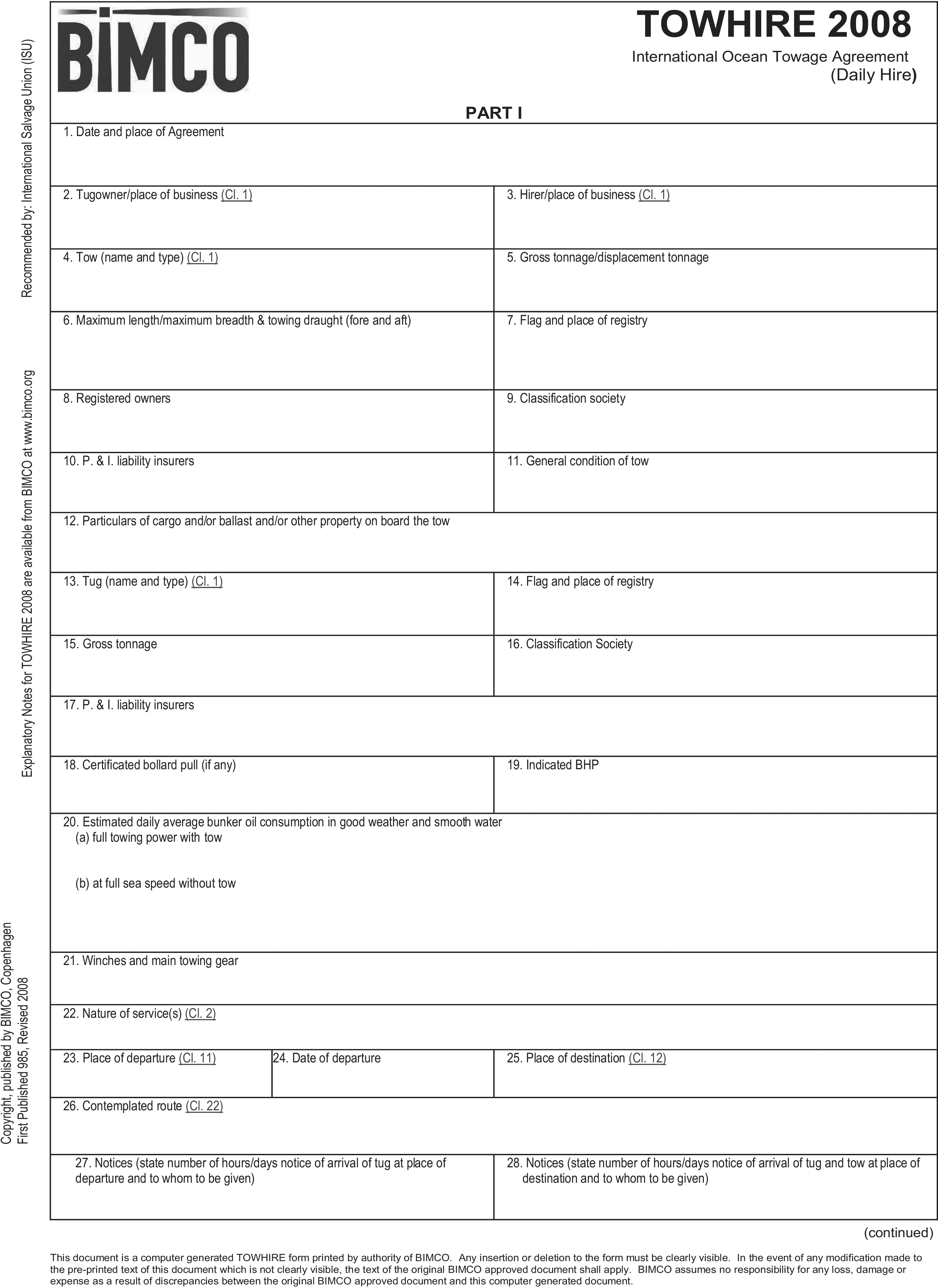 A document titled“Appendix 6, Towhire 2008” is Part I of an“International Ocean Towage Agreement (Daily Hire)” form published by BIMCO. The form consists of 28 numbered fields arranged in boxes, designed to capture specific information. The fields request details about the date and place of the agreement, the Tugowner and Hirer, the tow (such as name, type, and tonnage), the tug, the nature of services, and the voyage, including the place of departure, destination, and contemplated route. The left margin contains publisher information and notes. The bottom of the page indicates that the form is continued.