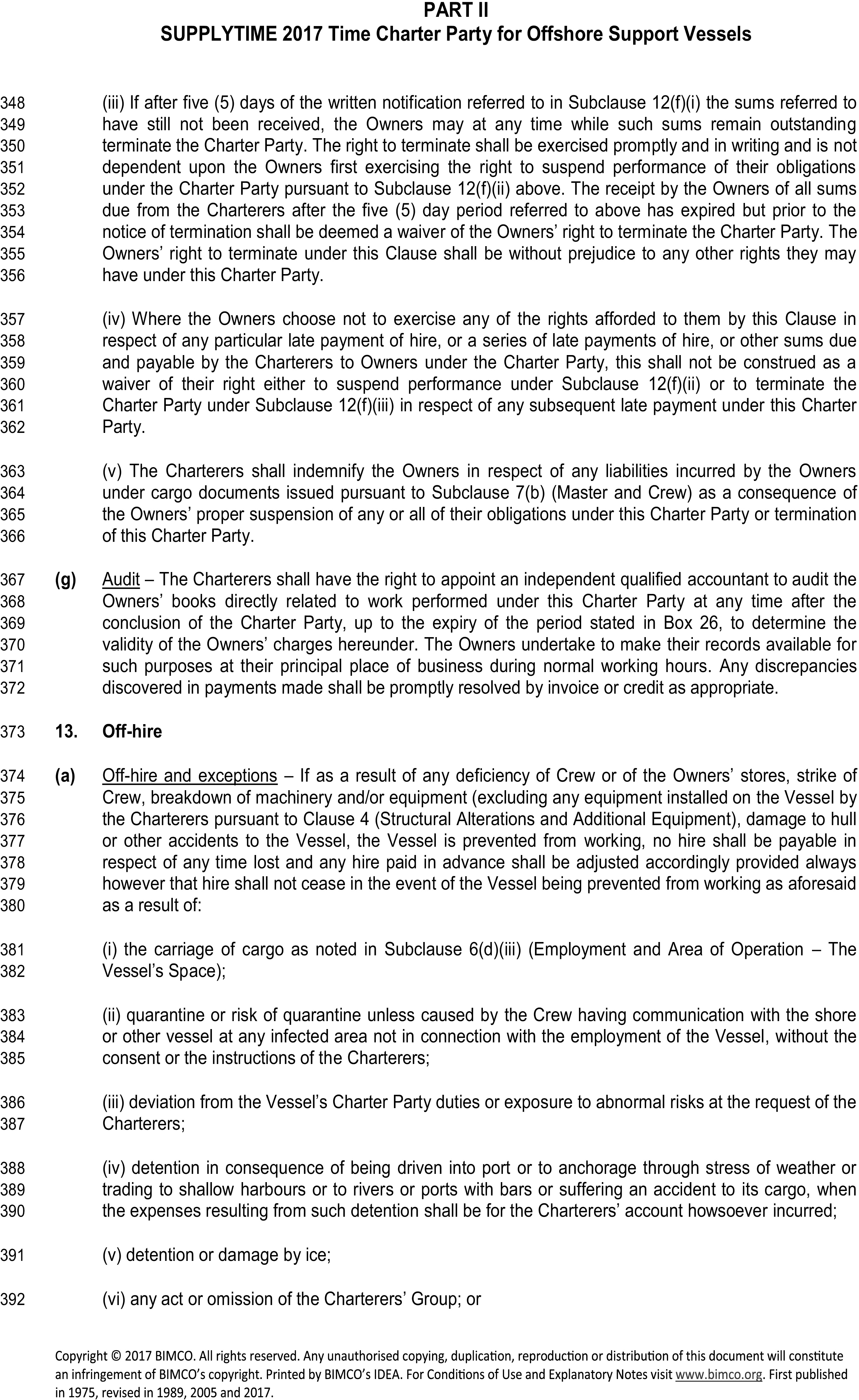 A legal document titled Appendix 4, Part II, SUPPLYTIME 2017 Time Charter Party for Offshore Support Vessels, featuring line numbers 348 to 392. The text begins with sub-clauses on the Owners’ rights regarding late payments and termination. Clause (g), Audit, gives the Charterers the right to audit the Owners’ books. Clause 13, Off-hire, specifies in sub-clause (a) that hire ceases if the vessel cannot work due to equipment failure or accidents. However, it lists six exceptions where hire does not cease: (i) carriage of cargo, (ii) quarantine, (iii) deviation at the Charterers’ request, (iv) detention from weather or shallow ports, (v) detention or damage by ice, and (vi) any act or omission of the Charterers’ Group.